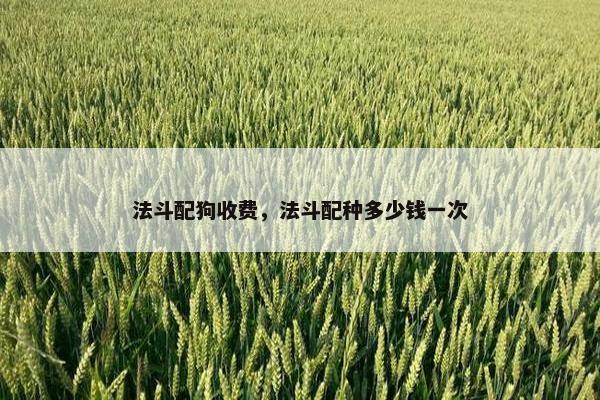 法斗配狗收费，法斗配种多少钱一次