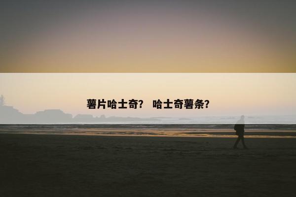 薯片哈士奇？ 哈士奇薯条？