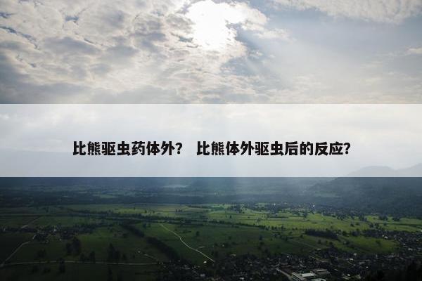 比熊驱虫药体外？ 比熊体外驱虫后的反应？