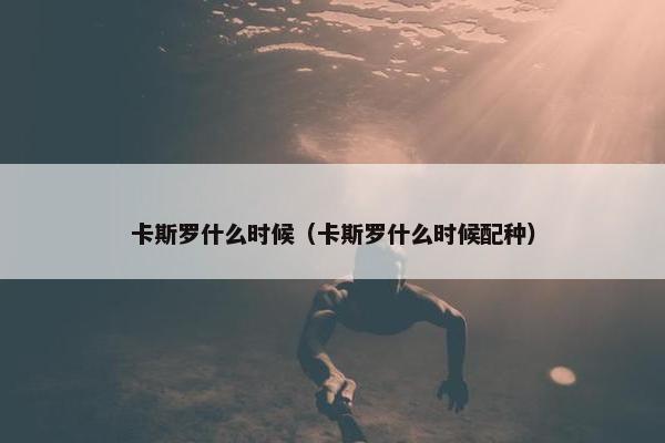 卡斯罗什么时候（卡斯罗什么时候配种）