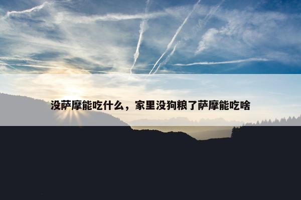 没萨摩能吃什么，家里没狗粮了萨摩能吃啥