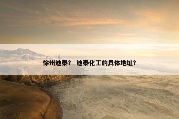 徐州迪泰？ 迪泰化工的具体地址？