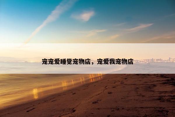 宠宠爱睡觉宠物店，宠爱我宠物店