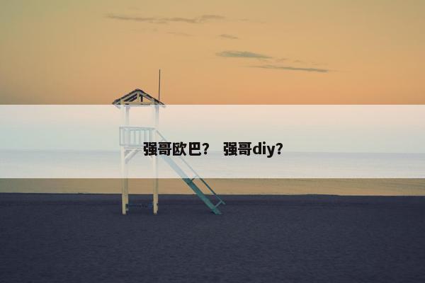 强哥欧巴? 强哥diy? 强哥欧巴? 强哥diy?