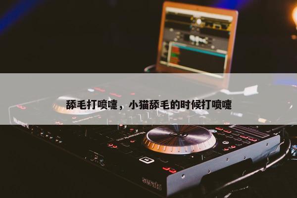 舔毛打喷嚏，小猫舔毛的时候打喷嚏