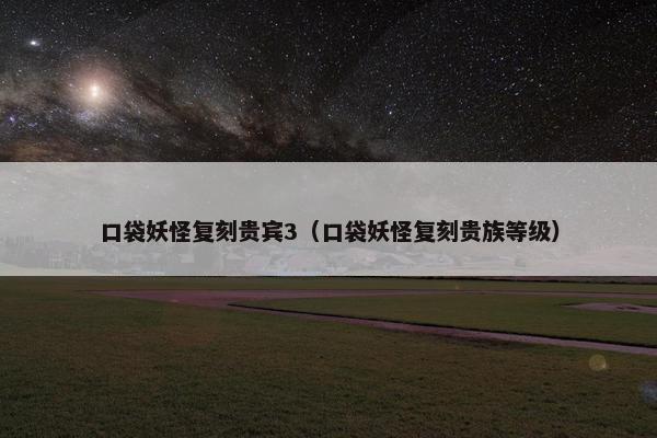 口袋妖怪复刻贵宾3（口袋妖怪复刻贵族等级）