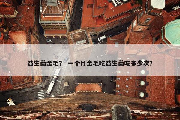 益生菌金毛？ 一个月金毛吃益生菌吃多少次？
