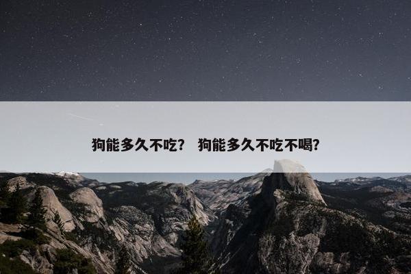 狗能多久不吃？ 狗能多久不吃不喝？