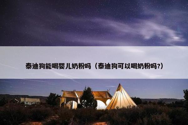 泰迪狗能喝婴儿奶粉吗（泰迪狗可以喝奶粉吗?）