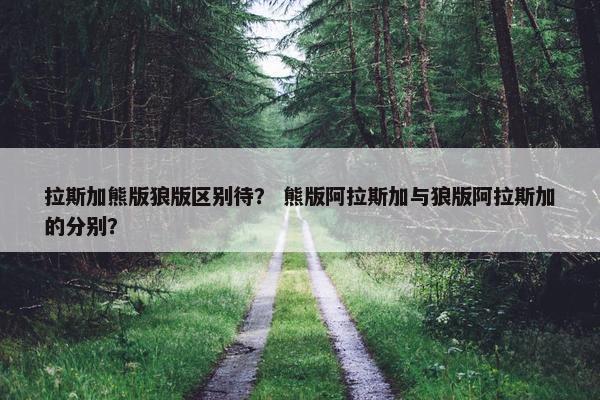 拉斯加熊版狼版区别待？ 熊版阿拉斯加与狼版阿拉斯加的分别？