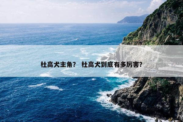 杜高犬主角？ 杜高犬到底有多厉害？