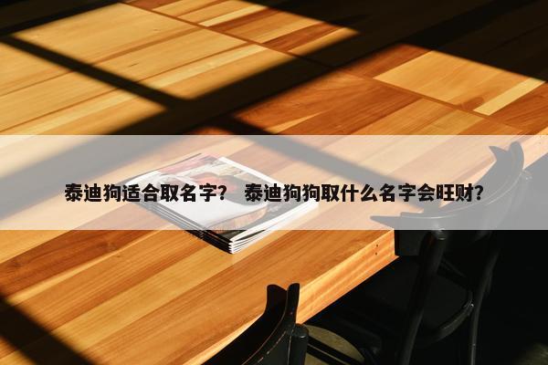 泰迪狗适合取名字？ 泰迪狗狗取什么名字会旺财？