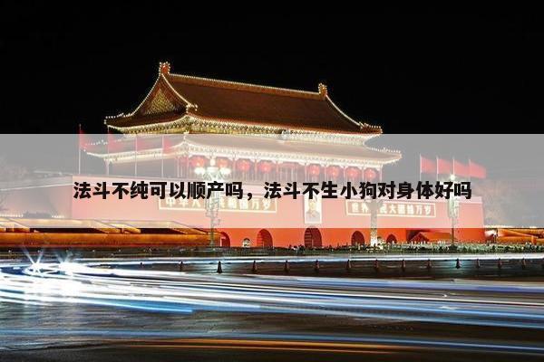 法斗不纯可以顺产吗，法斗不生小狗对身体好吗