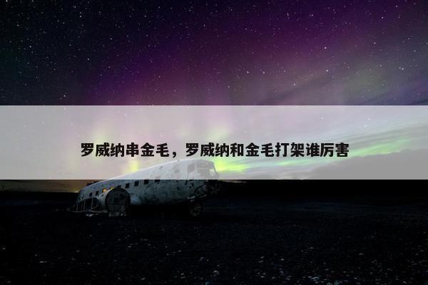 罗威纳串金毛，罗威纳和金毛打架谁厉害
