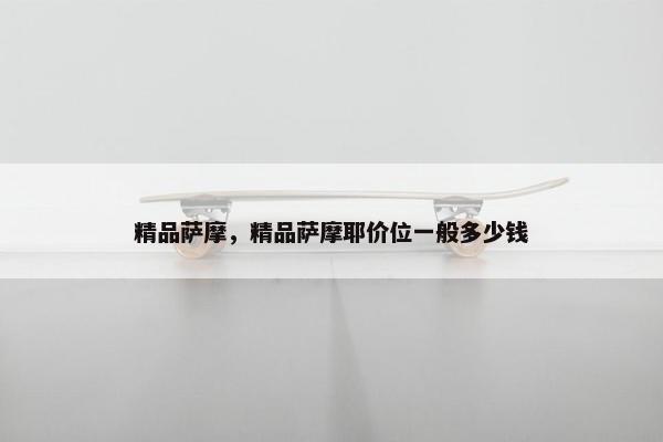 精品萨摩，精品萨摩耶价位一般多少钱