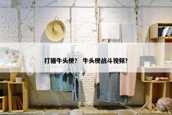 打猎牛头梗？ 牛头梗战斗视频？