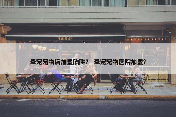 圣宠宠物店加盟陷阱？ 圣宠宠物医院加盟？