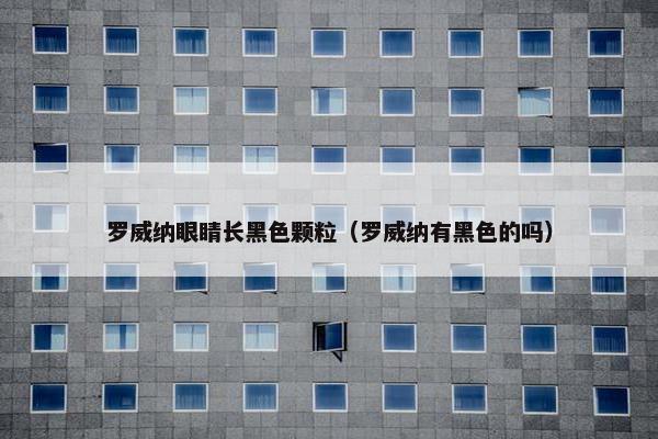 罗威纳眼睛长黑色颗粒（罗威纳有黑色的吗）