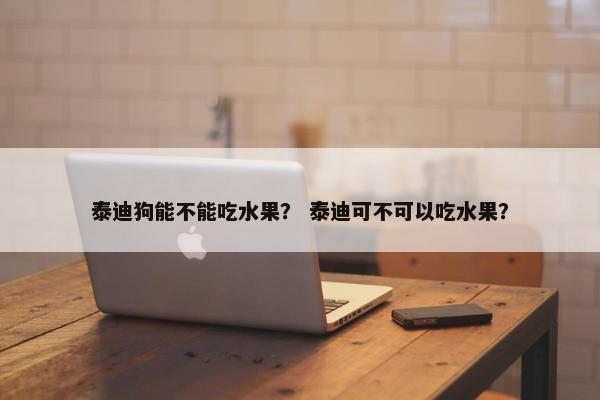 泰迪狗能不能吃水果？ 泰迪可不可以吃水果？