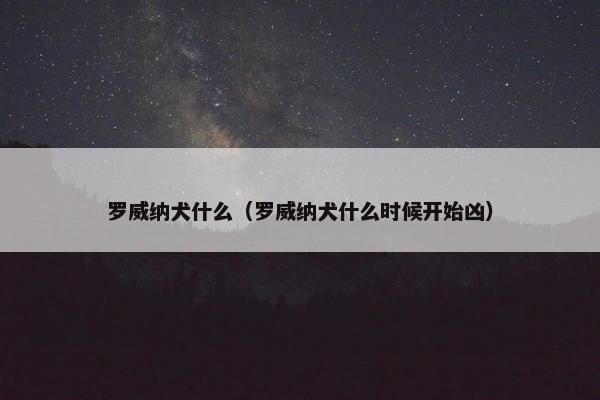 罗威纳犬什么（罗威纳犬什么时候开始凶）