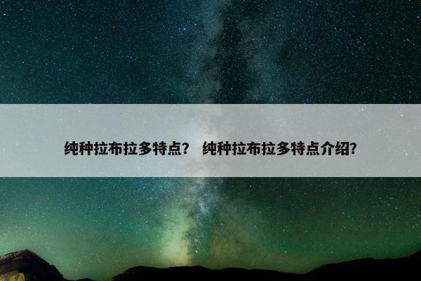纯种拉布拉多特点？ 纯种拉布拉多特点介绍？