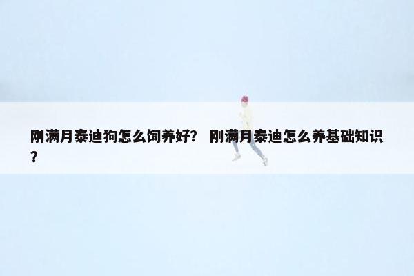 刚满月泰迪狗怎么饲养好？ 刚满月泰迪怎么养基础知识？
