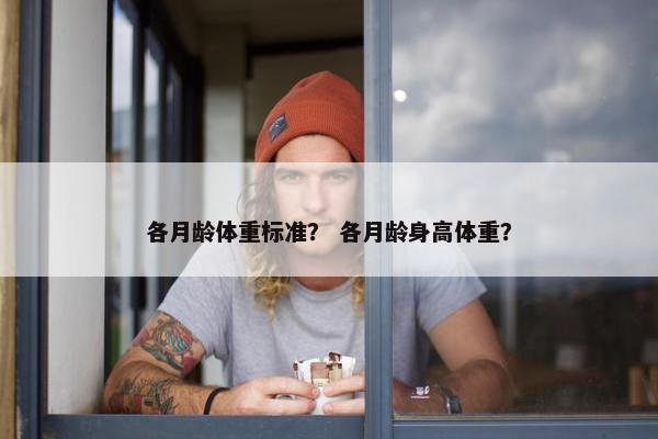各月龄体重标准？ 各月龄身高体重？