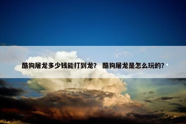 酷狗屠龙多少钱能打到龙？ 酷狗屠龙是怎么玩的？