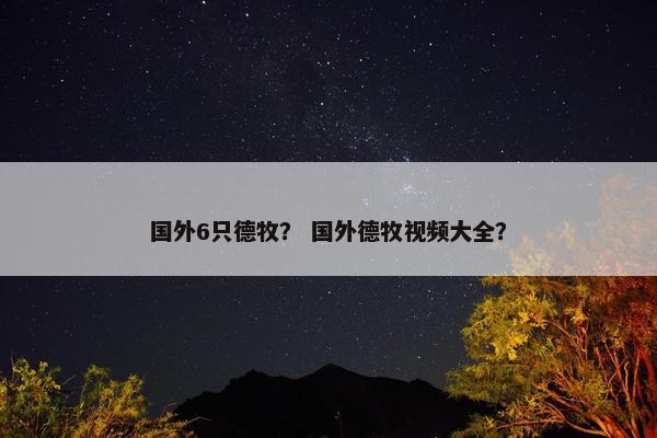 国外6只德牧？ 国外德牧视频大全？