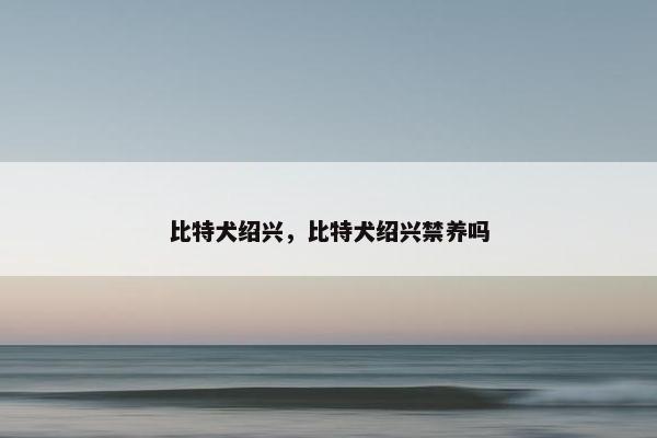 比特犬绍兴，比特犬绍兴禁养吗