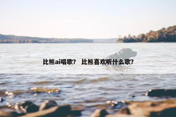 比熊ai唱歌？ 比熊喜欢听什么歌？