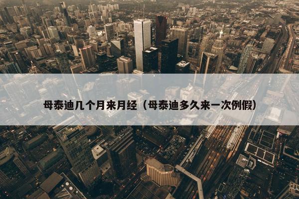 母泰迪几个月来月经（母泰迪多久来一次例假）