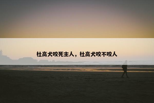 杜高犬咬死主人，杜高犬咬不咬人