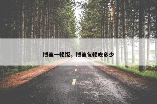 博美一顿饭，博美每顿吃多少