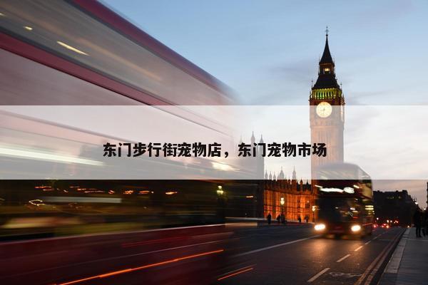 东门步行街宠物店，东门宠物市场