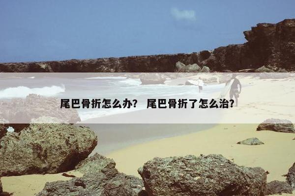 尾巴骨折怎么办？ 尾巴骨折了怎么治？