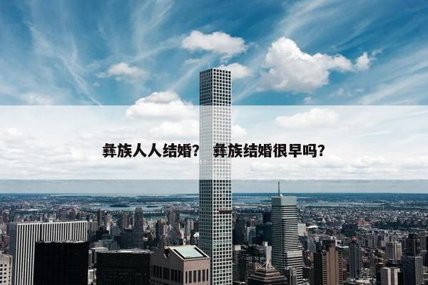 彝族人人结婚？ 彝族结婚很早吗？