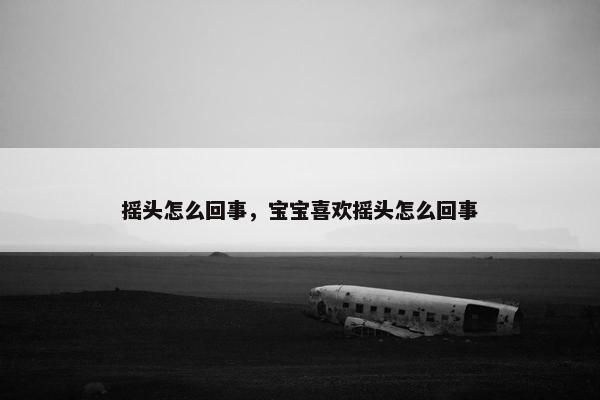 摇头怎么回事，宝宝喜欢摇头怎么回事
