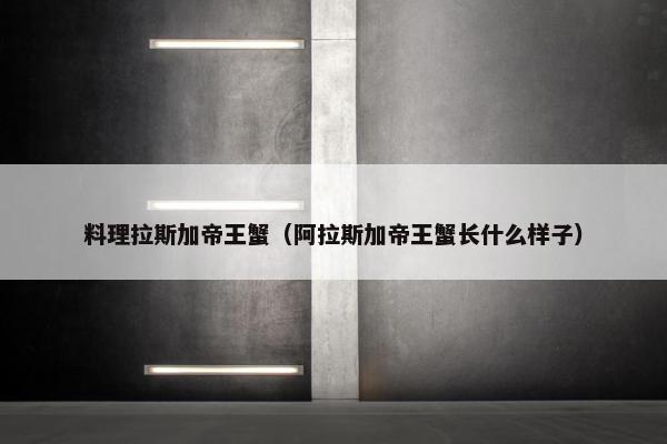 料理拉斯加帝王蟹（阿拉斯加帝王蟹长什么样子）