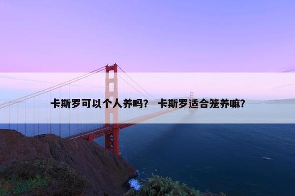 卡斯罗可以个人养吗？ 卡斯罗适合笼养嘛？