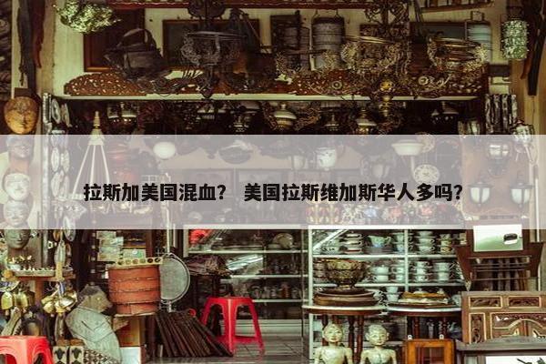 拉斯加美国混血？ 美国拉斯维加斯华人多吗？