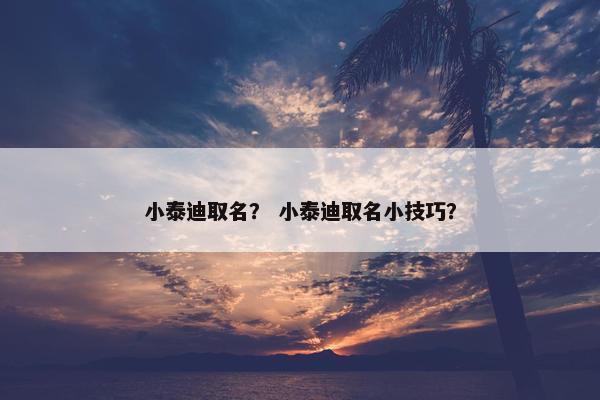 小泰迪取名？ 小泰迪取名小技巧？