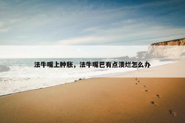 法牛嘴上肿胀，法牛嘴巴有点溃烂怎么办