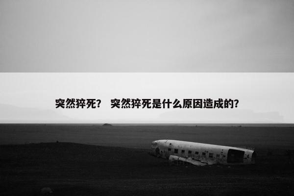 突然猝死？ 突然猝死是什么原因造成的？