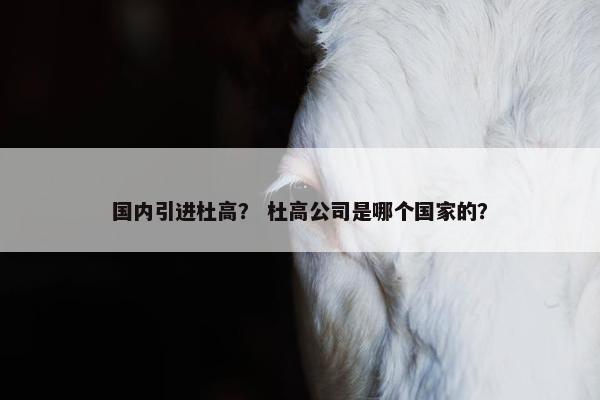 国内引进杜高？ 杜高公司是哪个国家的？