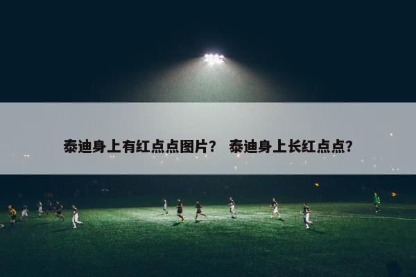 泰迪身上有红点点图片？ 泰迪身上长红点点？