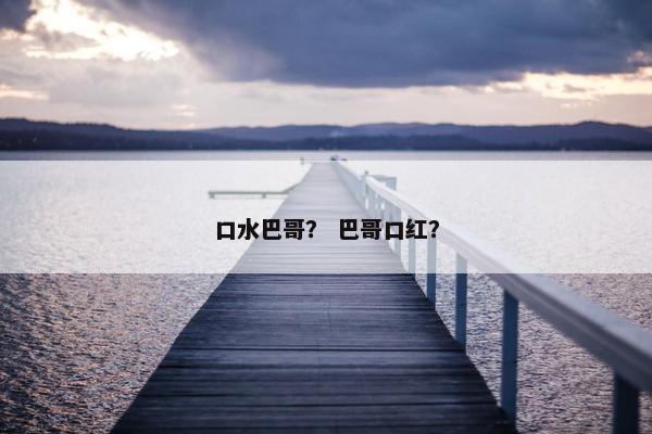 口水巴哥？ 巴哥口红？