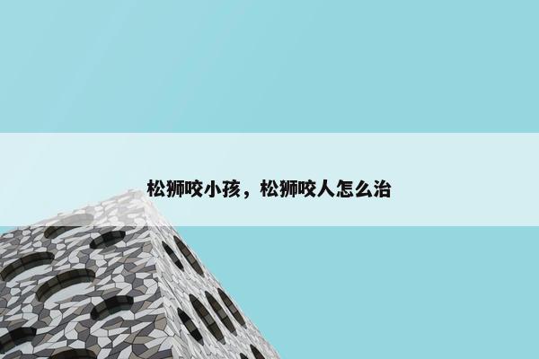 松狮咬小孩，松狮咬人怎么治