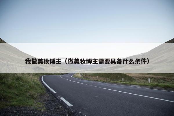 我做美妆博主（做美妆博主需要具备什么条件）