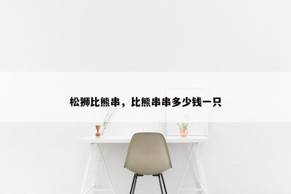 松狮比熊串，比熊串串多少钱一只